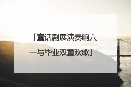 童话剧展演奏响六一与毕业双重欢歌