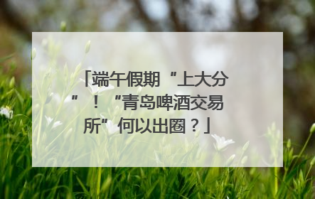 端午假期“上大分”！“青岛啤酒交易所”何以出圈？