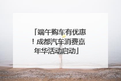 端午购车有优惠！成都汽车消费嘉年华活动启动