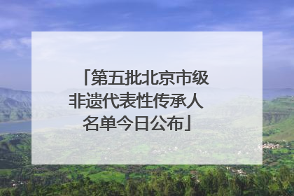 第五批北京市级非遗代表性传承人名单今日公布