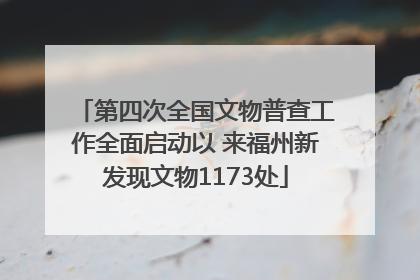 第四次全国文物普查工作全面启动以 来福州新发现文物1173处
