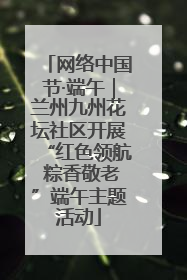 网络中国节·端午｜兰州九州花坛社区开展“红色领航 粽香敬老”端午主题活动
