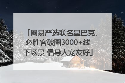 网易严选联名星巴克、必胜客破圈3000+线下场景 倡导人宠友好
