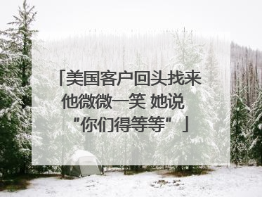 美国客户回头找来 他微微一笑 她说“你们得等等”