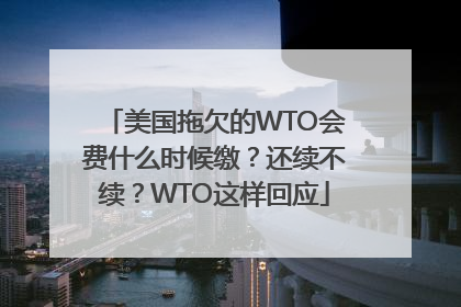 美国拖欠的WTO会费什么时候缴？还续不续？WTO这样回应