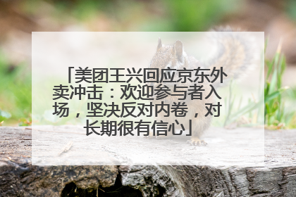 美团王兴回应京东外卖冲击：欢迎参与者入场，坚决反对内卷，对长期很有信心