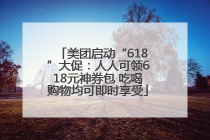 美团启动“618”大促：人人可领618元神券包 吃喝购物均可即时享受