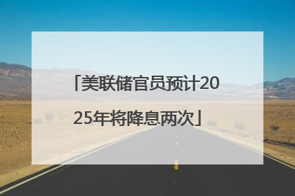 美联储官员预计2025年将降息两次
