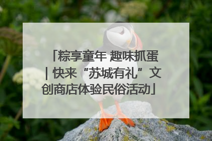 粽享童年 趣味抓蛋｜快来“苏城有礼”文创商店体验民俗活动