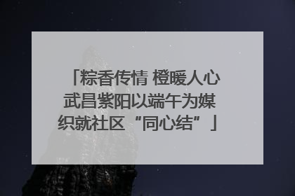 粽香传情 橙暖人心 武昌紫阳以端午为媒织就社区“同心结”