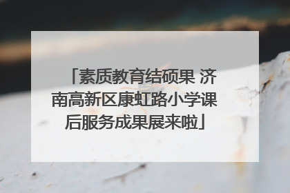 素质教育结硕果 济南高新区康虹路小学课后服务成果展来啦