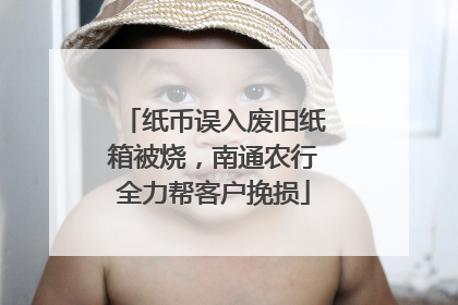纸币误入废旧纸箱被烧，南通农行全力帮客户挽损