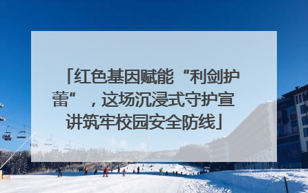 红色基因赋能“利剑护蕾”，这场沉浸式守护宣讲筑牢校园安全防线