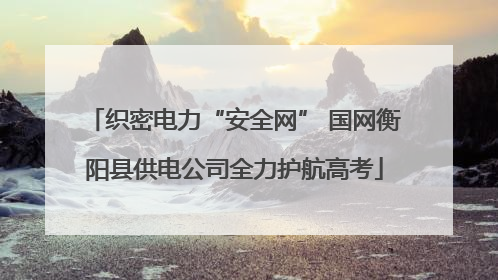 织密电力“安全网” 国网衡阳县供电公司全力护航高考