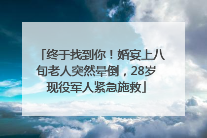 终于找到你！婚宴上八旬老人突然晕倒，28岁现役军人紧急施救