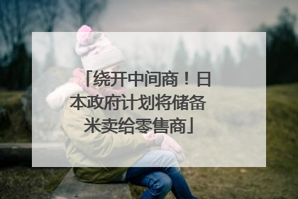 绕开中间商！日本政府计划将储备米卖给零售商