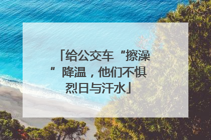 给公交车“擦澡”降温，他们不惧烈日与汗水