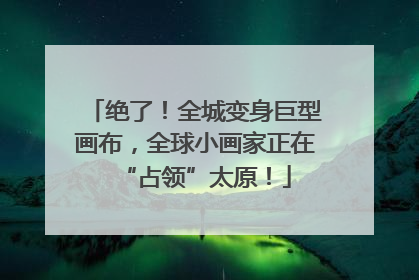 绝了！全城变身巨型画布，全球小画家正在“占领”太原！