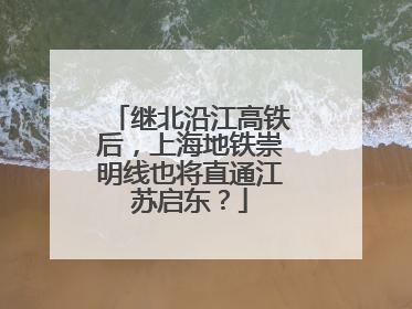 继北沿江高铁后，上海地铁崇明线也将直通江苏启东？