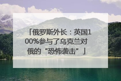 俄罗斯外长：英国100%参与了乌克兰对俄的“恐怖袭击”