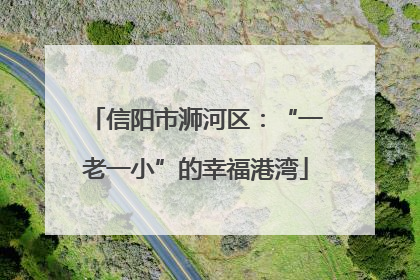信阳市浉河区：“一老一小”的幸福港湾