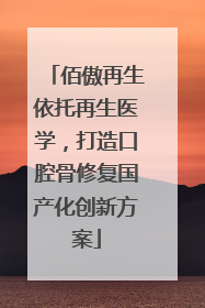 佰傲再生依托再生医学，打造口腔骨修复国产化创新方案