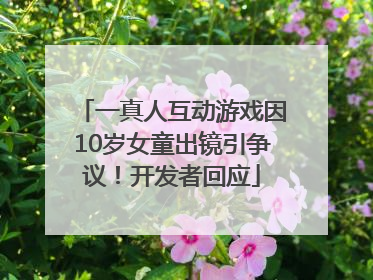 一真人互动游戏因10岁女童出镜引争议！开发者回应