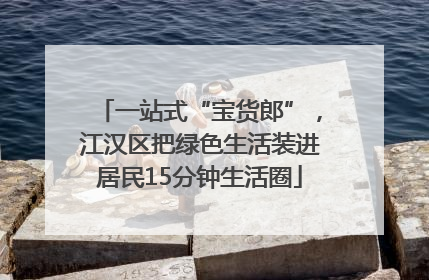 一站式“宝货郎”，江汉区把绿色生活装进居民15分钟生活圈