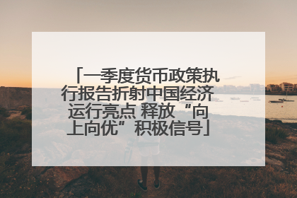 一季度货币政策执行报告折射中国经济运行亮点 释放“向上向优”积极信号