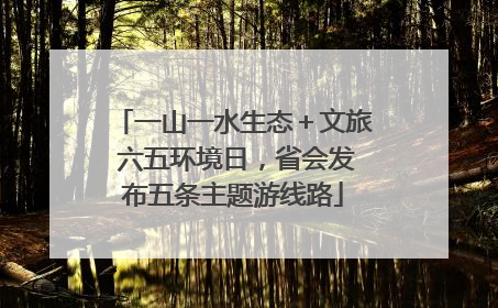 一山一水生态＋文旅 六五环境日，省会发布五条主题游线路