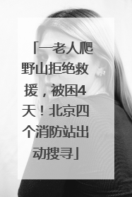 一老人爬野山拒绝救援，被困4天！北京四个消防站出动搜寻