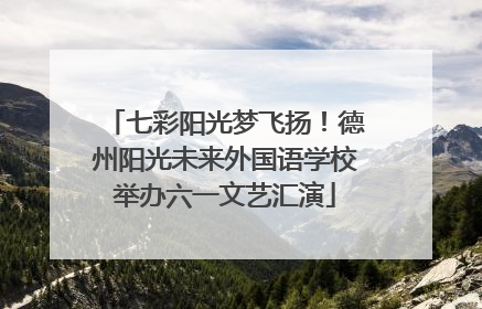 七彩阳光梦飞扬！德州阳光未来外国语学校举办六一文艺汇演