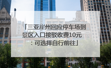 三亚崖州回应停车场到景区入口接驳收费10元：可选择自行前往