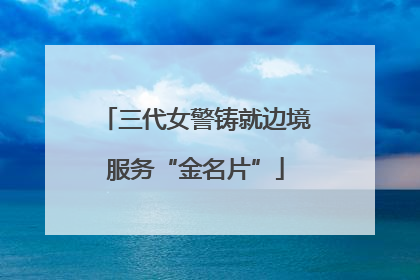 三代女警铸就边境服务“金名片”