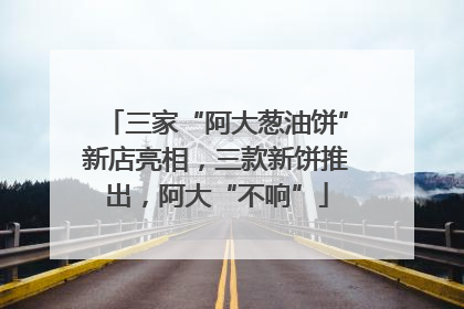 三家“阿大葱油饼”新店亮相，三款新饼推出，阿大“不响”