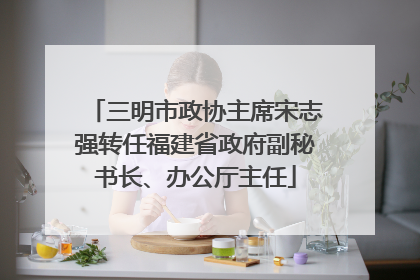 三明市政协主席宋志强转任福建省政府副秘书长、办公厅主任