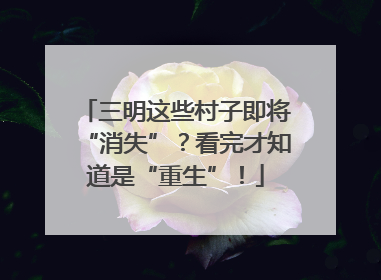 三明这些村子即将“消失”？看完才知道是“重生”！