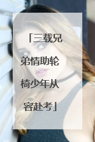 三载兄弟情助轮椅少年从容赴考