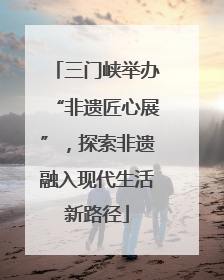 三门峡举办“非遗匠心展”，探索非遗融入现代生活新路径