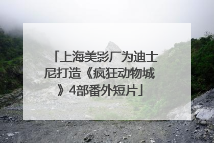 上海美影厂为迪士尼打造《疯狂动物城》4部番外短片