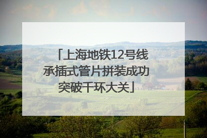上海地铁12号线承插式管片拼装成功突破千环大关