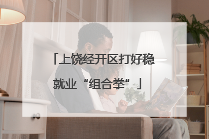 上饶经开区打好稳就业“组合拳”