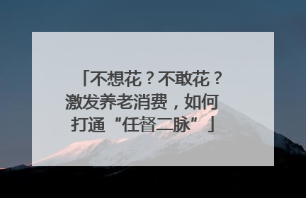 不想花？不敢花？激发养老消费，如何打通“任督二脉”