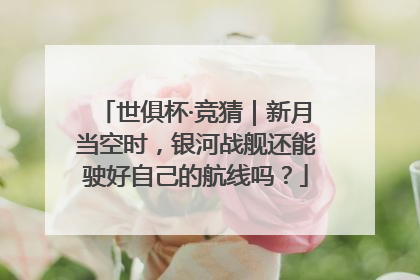 世俱杯·竞猜｜新月当空时，银河战舰还能驶好自己的航线吗？