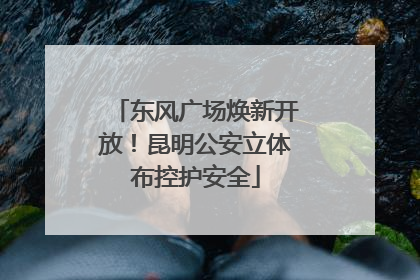 东风广场焕新开放！昆明公安立体布控护安全