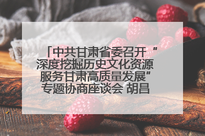 中共甘肃省委召开“深度挖掘历史文化资源服务甘肃高质量发展”专题协商座谈会 胡昌升主持并讲话