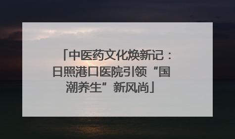 中医药文化焕新记：日照港口医院引领“国潮养生”新风尚