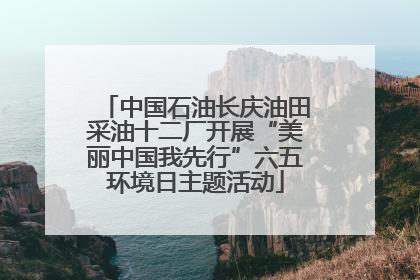 中国石油长庆油田采油十二厂开展“美丽中国我先行”六五环境日主题活动