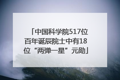 中国科学院517位百年诞辰院士中有18位“两弹一星”元勋