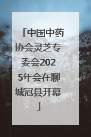 中国中药协会灵芝专委会2025年会在聊城冠县开幕